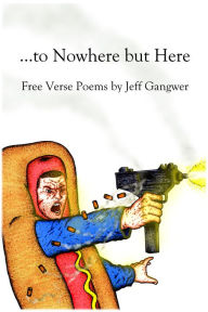 Title: ...to Nowhere but Here: Free Verse Poems by Jeff Gangwer, Author: Jeff Gangwer