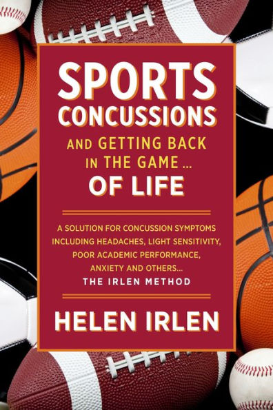 Sports Concussions and Getting Back in the Game... of Life: A Solution for Concussion Symptoms Including Headaches, Light Sensitivity, Poor Academic Performance, Anxiety and Others... The Irlen Method