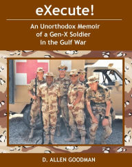 Title: eXecute!: An Unorthodox Memoir of a Gen-X Soldier in the Gulf War, Author: D. Allen Goodman