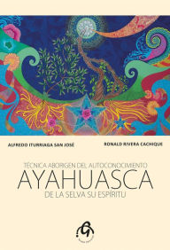 Title: Ayahuasca de la Selva su Espíritu: Técnica Aborigen del Autoconocimiento, Author: Alfredo Iturriaga San José