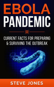 Title: Ebola Pandemic: Current Facts For Preparing & Surviving The Outbreak, Author: Steve Jones