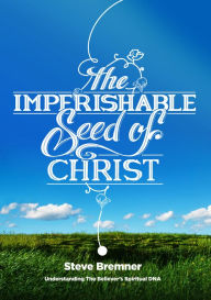 Title: The Imperishable Seed of Christ: Understanding The Believer's Spiritual D.N.A., Author: Steve Bremner