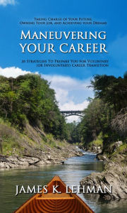 Title: Maneuvering Your Career: 20 Strategies to Prepare You for Voluntary (or Involuntary) Career Transition, Author: James K. Lehman