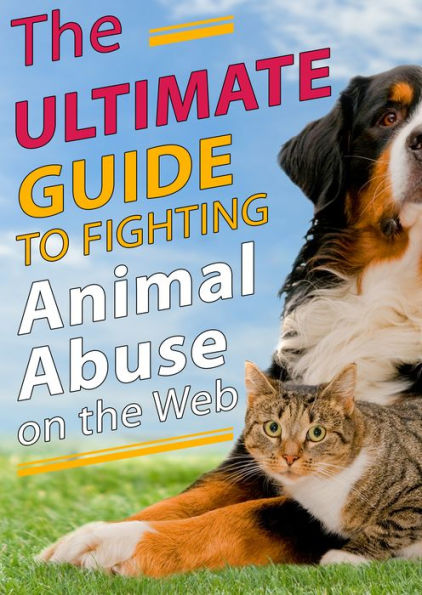 The Ultimate Guide to Fighting Animal Abuse on the Web: The Book that Saves Lives!