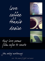 Title: Love, Coffee, Tennis, Desire: Tiny Love Poems from Cafes to Courts, Author: John Oakley McElhenney