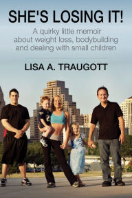 Title: She's Losing It!: A quirky little memoir about weight loss, bodybuilding and small children, Author: Lisa A. Traugott