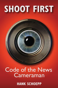 Title: Shoot First: Code of the News Cameraman, Author: Hank Schoepp