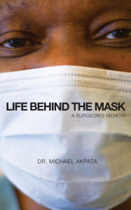 Title: Life Behind the Mask: A Surgeon's Memoir, Author: Dr. Michael Akpata