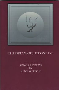 Title: The Dream Of Just One Eye: Songs & Poems By Kent welton, Author: Kent Welton