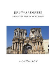 Title: Jesus Was a Failure!: and Other Freethought Essays, Author: Galen L. Rose