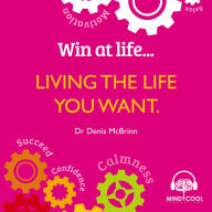 Title: Win at Life: Living the Life You Want: Life Changing Behaviours to Help You Achieve What You Want, Author: Denis Dr McBrinn