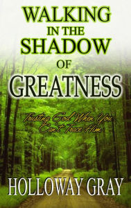 Title: Walking In The Shadow of Greatness: Trusting God When You Can't Trace Him, Author: Holloway Gray