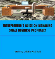 Title: Entrepreneur's Guide on Managing Small Business Profitably, Author: Stanley Chuks Kalanwa