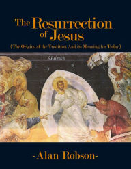 Title: The Resurrection of Jesus: The Origins of the Tradition and its Meaning for Today, Author: Alan Robson