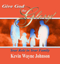 Title: Give God the Glory! Your Role in Your Family: Your Role in Your Family, Author: Kevin Wayne Johnson