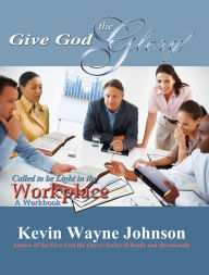 Title: Give God the Glory! Called to be Light in the Workplace - A Workbook: Called to be Light in the Workplace - A Workbook, Author: Kevin Wayne Johnson