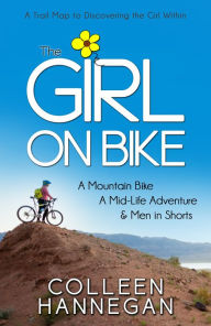 Title: The Girl On Bike: A Mountain Bike, A Mid-Life Adventure and Men in Shorts, Author: Colleen Hannegan