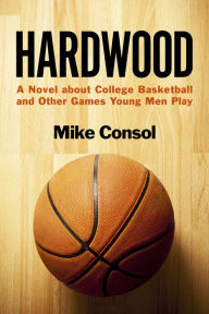 Title: Hardwood: A Novel about College Basketball and Other Games Young Men Play, Author: Mike Consol