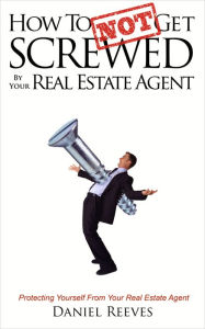 Title: How To {Not} Get Screwed by Your Real Estate Agent: Protecting Yourself From Your Real Estate Agent, Author: Daniel Reeves