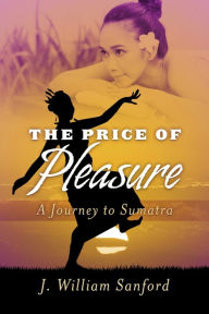 Title: The Price of Pleasure: A Journey to Sumatra, Author: J. William Sanford