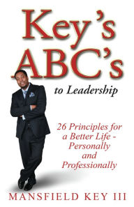 Title: Key's ABC's to Leadership: 26 Principles to Live a Better Life Personally and Professionally., Author: Mansfield Key III