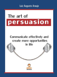 Title: The Art of Persuasion: Communicate Effectively and Create More Opportunities in Life, Author: Luiz Augusto Araujo Pereira