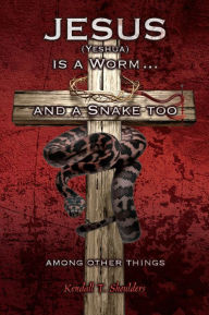 Title: Jesus (Yeshua) is a Worm and a Snake too....Among Other Things, Author: Kendall T. Shoulders