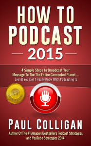 Title: How To Podcast 2015: Four Simple Steps to Broadcast Your Message to the Connected Planet, Author: Paul Colligan