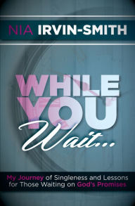 Title: While You Wait...: My Journey of Singleness and Lessons for Those Waiting on God's Promises, Author: Nia Irvin-Smith