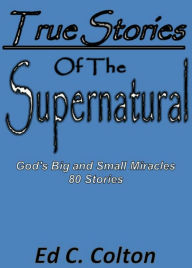 Title: True Stories of the Supernatural: God's Big and Small Miracles, Author: Ed C. Colton