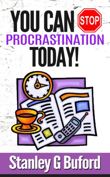 You Can Stop Procrastination Today!: Never Put Off Tomorrow What You Can Do Today!