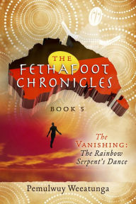 Title: The Fethafoot Chronicles: The Vanishing: the Rainbow Serpent's Dance, Author: Pemulwuy Weeatunga