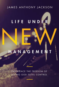 Title: Life Under New Management: Experience the Freedom of Giving God Total Control, Author: James Anthony Jackson