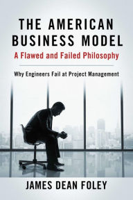 Title: The American Business Model; A Flawed and Failed Philosophy: Why Engineers Fail at Project Management, Author: James Dean Foley