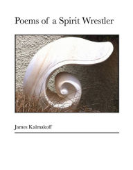 Title: Poems of a Spirit Wrestler, Author: James Kalmakoff