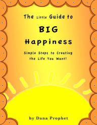 Title: The Little Guide to Big Happiness: Simple Steps to Creating the Life You Want!, Author: Dana Prophet