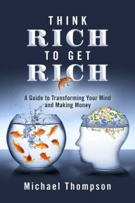 Title: Think Rich to Get Rich: A Guide to Transforming Your Mind and Making Money, Author: Michael Thompson