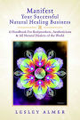 Manifest Your Successful Natural Healing Business: A Handbook For Bodyworkers, Aestheticians & All Natural Healers of the World