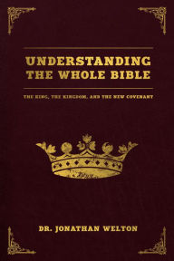 Title: Understanding the Whole Bible: The King, The Kingdom and the New Covenant, Author: Jonathan Welton