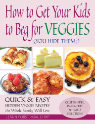 Title: How to Get Your Kids to Beg for Veggies: Quick & Easy Hidden Veggie Recipes the Whole Family Will Love, Author: Leann Forst