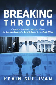 Title: Breaking Through: Communications Lessons From the Locker Room, the Board Room & the Oval Office, Author: Kevin Sullivan