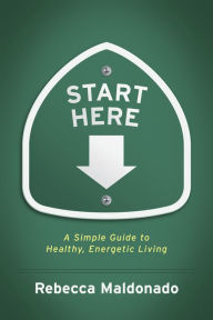 Title: Start Here: A Simple Guide to Healthy, Energetic Living, Author: Rebecca Maldonado