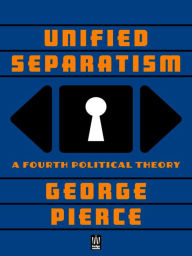 Title: Unified Separatism: A Fourth Political Theory, Author: George Pierce