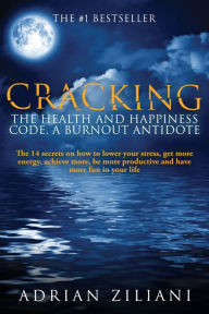 Title: Cracking the Health and Happiness Code, A Burn Out Antidote: The 14 Secrets On How to Lower Stress, Get More Energy, Achieve More., Author: Adrian Ziliani