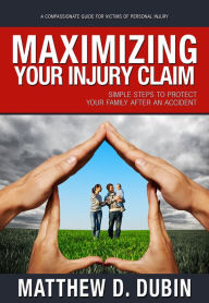 Title: Maximizing Your Injury Claim: Simple Steps to Protect Your Family After an Accident, Author: Matthew D. Dubin