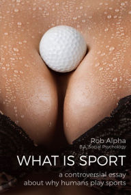 Title: What Is Sport: A Controversial Essay About Why Humans Play Sports, Author: Rob Alpha