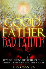 Title: Good Father, Bad Father: How Following the Right Spiritual Father Can Lead You to Eternal Life, Author: Eliseo Santos