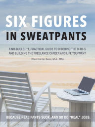 Title: Six Figures in Sweatpants: A No-Bullsh*t, Practical Guide to Building a Freelance Career., Author: Ellen Hunter Gans