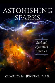 Title: Astonishing Sparks: Biblical Mysteries Revealed, Author: Charles M. Jenkins