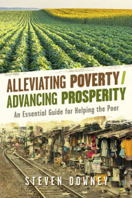 Title: Alleviating Poverty/Advancing Prosperity: An Essential Guide for Helping the Poor, Author: Steven Downey